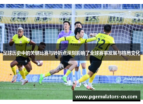 足球历史中的关键比赛与转折点深刻影响了全球赛事发展与格局变化