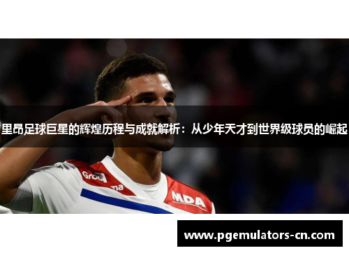 里昂足球巨星的辉煌历程与成就解析：从少年天才到世界级球员的崛起
