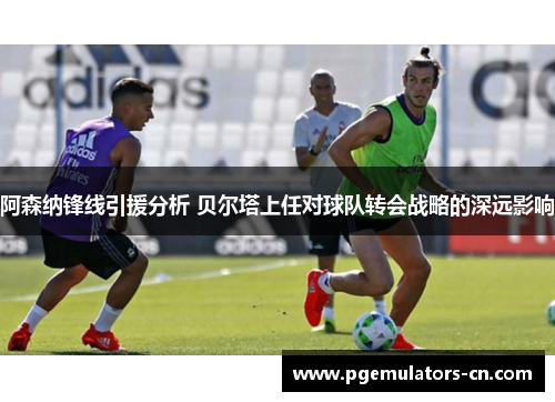 阿森纳锋线引援分析 贝尔塔上任对球队转会战略的深远影响