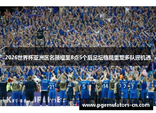 2026世界杯亚洲区名额增至8点5个后足坛格局重塑多队迎机遇