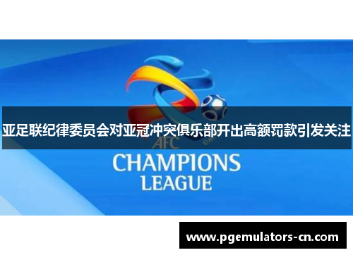 亚足联纪律委员会对亚冠冲突俱乐部开出高额罚款引发关注
