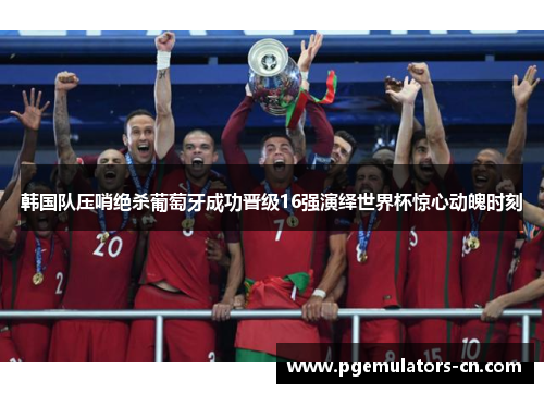 韩国队压哨绝杀葡萄牙成功晋级16强演绎世界杯惊心动魄时刻