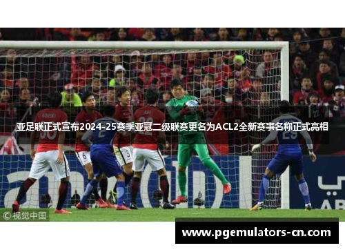 亚足联正式宣布2024-25赛季亚冠二级联赛更名为ACL2全新赛事名称正式亮相