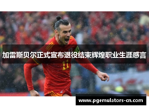 加雷斯贝尔正式宣布退役结束辉煌职业生涯感言