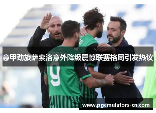 意甲劲旅萨索洛意外降级震惊联赛格局引发热议 意甲劲旅萨索洛意外降级震惊联赛格局引发热议