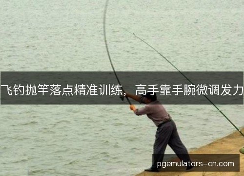 飞钓抛竿落点精准训练，高手靠手腕微调发力