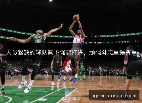 人员紧缺的球队篮下强起打进，顽强斗志赢得尊重